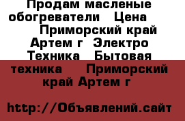 Продам масленые обогреватели › Цена ­ 1 800 - Приморский край, Артем г. Электро-Техника » Бытовая техника   . Приморский край,Артем г.